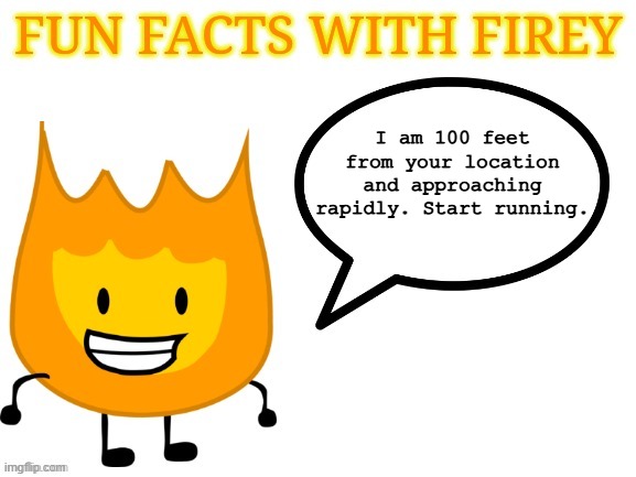 fun facts with firey | I am 100 feet from your location and approaching rapidly. Start running. | image tagged in fun facts with firey | made w/ Imgflip meme maker