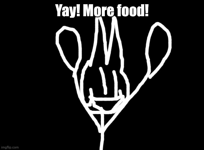 blank black | Yay! More food! | image tagged in blank black | made w/ Imgflip meme maker