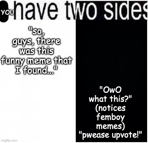 i have two sides | "so, guys, there was this funny meme that I found..." "OwO what this?" (notices femboy memes) "pwease upvote!" YOU | image tagged in i have two sides | made w/ Imgflip meme maker