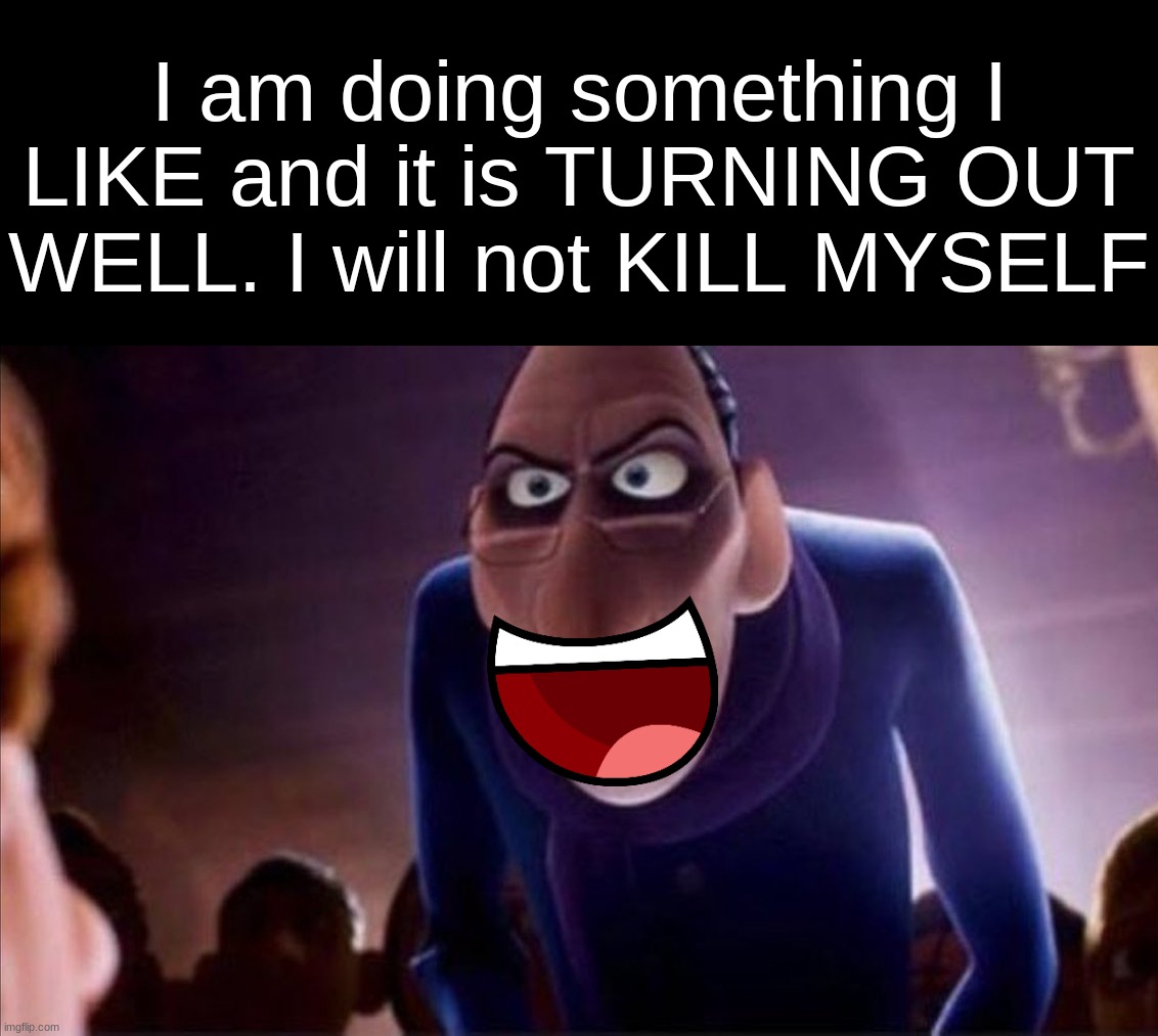 Anton Ego | I am doing something I LIKE and it is TURNING OUT WELL. I will not KILL MYSELF | image tagged in anton ego | made w/ Imgflip meme maker