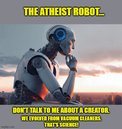 Well, given enough time... | THE ATHEIST ROBOT... DON'T TALK TO ME ABOUT A CREATOR. WE EVOLVED FROM VACUUM CLEANERS. 
THAT'S SCIENCE! | image tagged in atheist logic,evolution,creationism,fairy tales,jesus saves | made w/ Imgflip meme maker