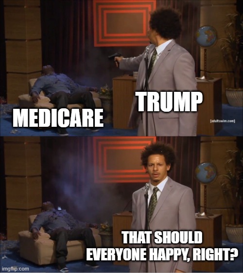 Who Killed Hannibal Meme | TRUMP; MEDICARE; THAT SHOULD EVERYONE HAPPY, RIGHT? | image tagged in memes,who killed hannibal | made w/ Imgflip meme maker