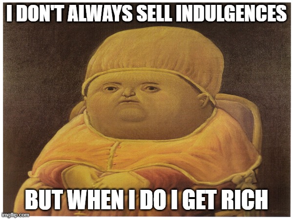 pope leo | I DON'T ALWAYS SELL INDULGENCES; BUT WHEN I DO I GET RICH | image tagged in memes | made w/ Imgflip meme maker