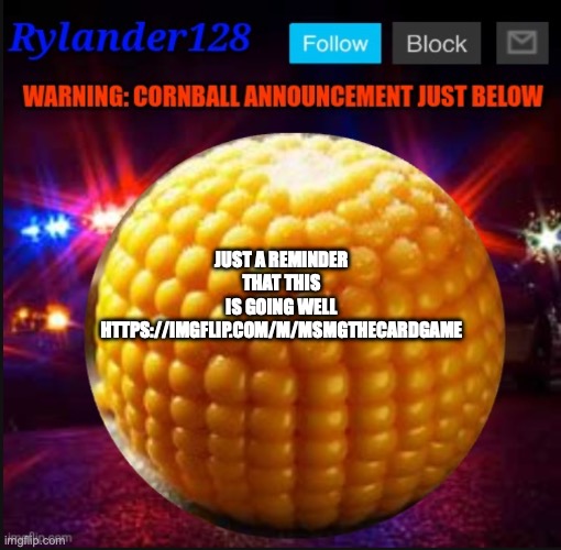Cornball Announcement V2 | JUST A REMINDER THAT THIS IS GOING WELL
HTTPS://IMGFLIP.COM/M/MSMGTHECARDGAME | image tagged in cornball announcement v2 | made w/ Imgflip meme maker