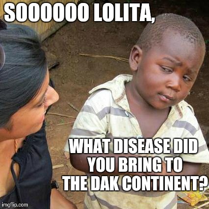 Third World Skeptical Kid Meme | SOOOOOO LOLITA, WHAT DISEASE DID YOU BRING TO THE DAK CONTINENT? | image tagged in memes,third world skeptical kid | made w/ Imgflip meme maker