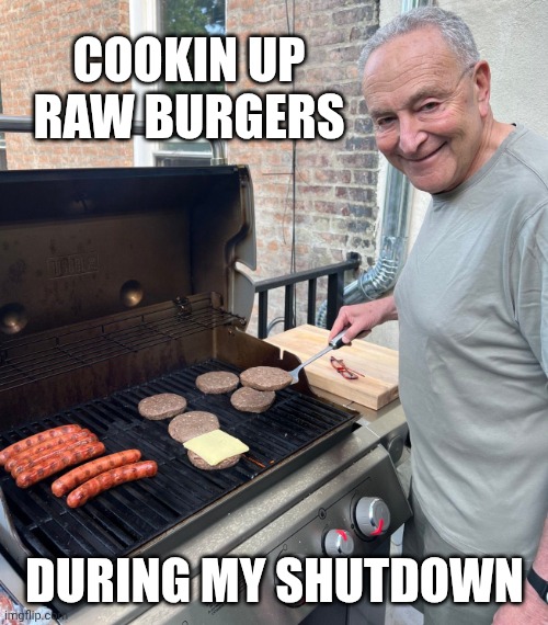 Chuck Schumer Fakes Grilling | COOKIN UP RAW BURGERS DURING MY SHUTDOWN | image tagged in chuck schumer fakes grilling | made w/ Imgflip meme maker