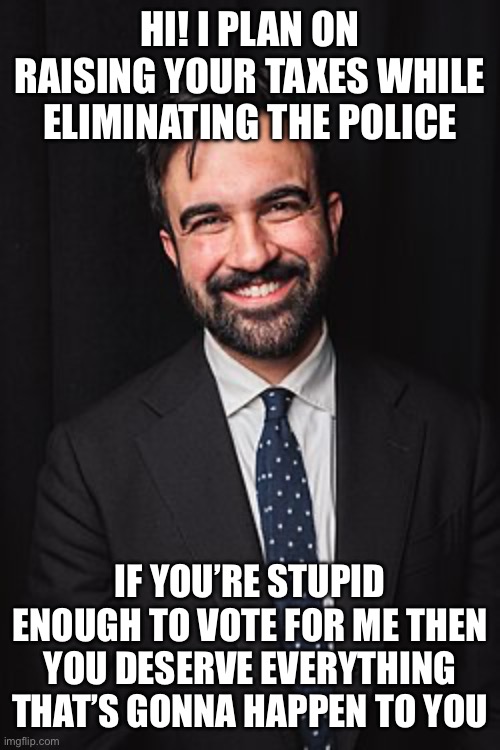 Zohran Mamdani | HI! I PLAN ON RAISING YOUR TAXES WHILE ELIMINATING THE POLICE; IF YOU’RE STUPID ENOUGH TO VOTE FOR ME THEN YOU DESERVE EVERYTHING THAT’S GONNA HAPPEN TO YOU | image tagged in zohran mamdani | made w/ Imgflip meme maker