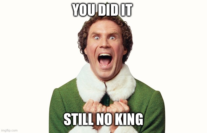 Kingless | YOU DID IT; STILL NO KING | image tagged in buddy the elf excited | made w/ Imgflip meme maker
