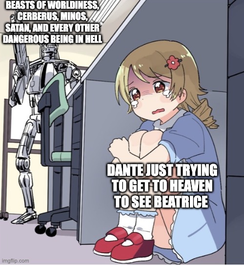 Reading Dante's Infernooo :p | BEASTS OF WORLDINESS, CERBERUS, MINOS, SATAN, AND EVERY OTHER DANGEROUS BEING IN HELL; DANTE JUST TRYING TO GET TO HEAVEN TO SEE BEATRICE | image tagged in anime girl hiding from terminator | made w/ Imgflip meme maker