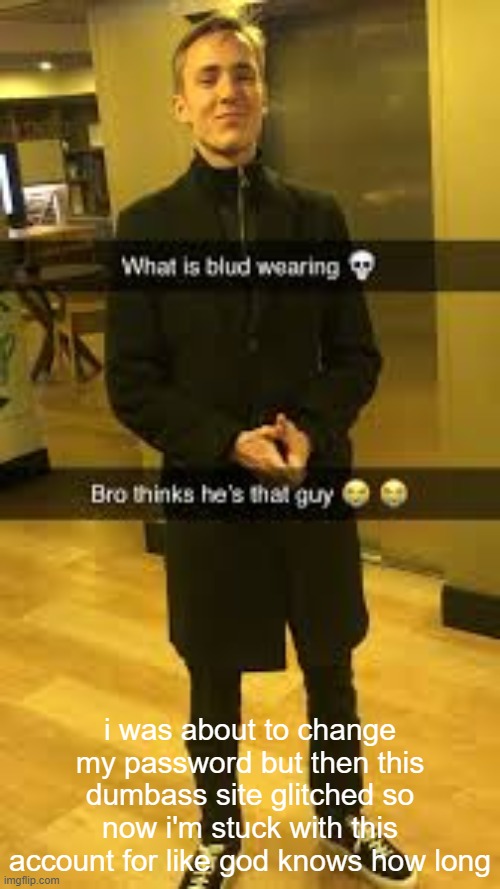 https://imgflip.com/user/WasterOfAir this is me in case you're wondering | i was about to change my password but then this dumbass site glitched so now i'm stuck with this account for like god knows how long | image tagged in what is blud wearing | made w/ Imgflip meme maker