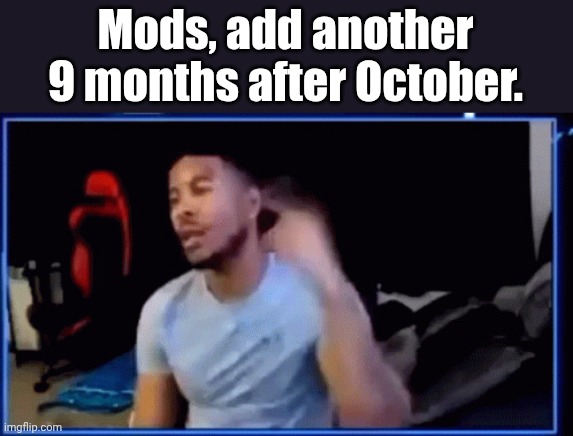 Mods ban him | Mods, add another 9 months after October. | image tagged in mods ban him | made w/ Imgflip meme maker