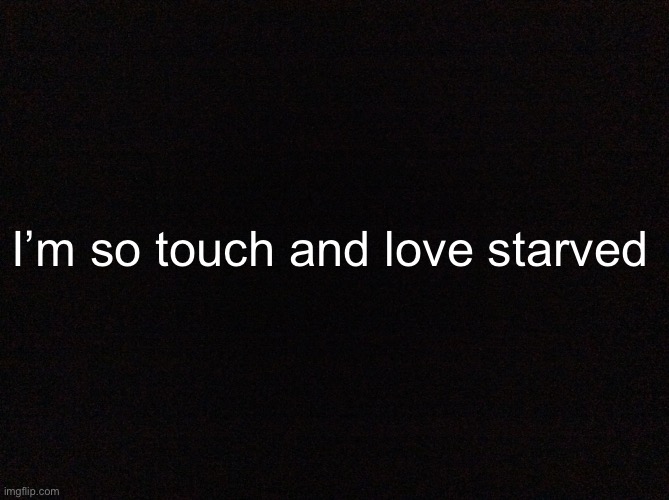 Black image | I’m so touch and love starved | image tagged in black image | made w/ Imgflip meme maker