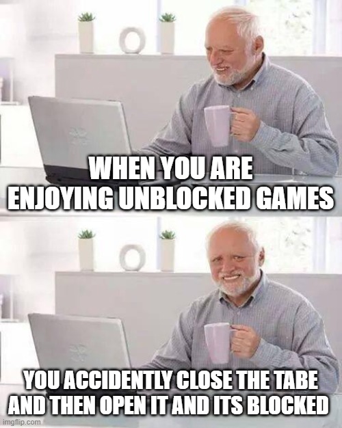Hide the Pain Harold Meme | WHEN YOU ARE ENJOYING UNBLOCKED GAMES; YOU ACCIDENTLY CLOSE THE TABE AND THEN OPEN IT AND ITS BLOCKED | image tagged in memes,hide the pain harold | made w/ Imgflip meme maker
