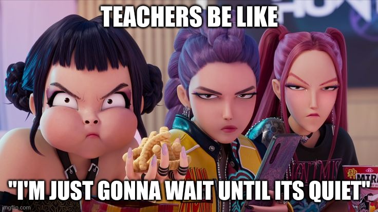 Why do they alway interrupting our snacking? | TEACHERS BE LIKE; "I'M JUST GONNA WAIT UNTIL ITS QUIET" | image tagged in why do they alway interrupting our snacking | made w/ Imgflip meme maker