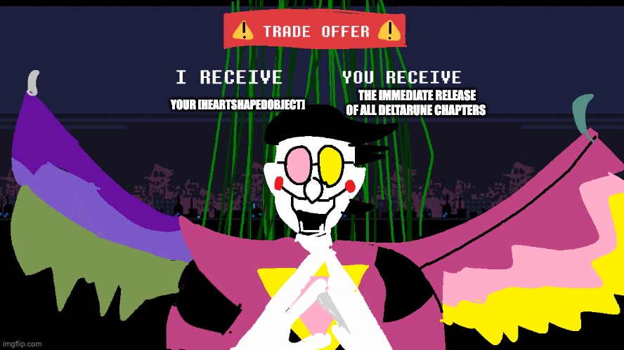 Chapters 5 6 7 8 9 10 11 12 | THE IMMEDIATE RELEASE OF ALL DELTARUNE CHAPTERS; YOUR [HEARTSHAPEDOBJECT] | image tagged in spamton has a trade offer for you | made w/ Imgflip meme maker