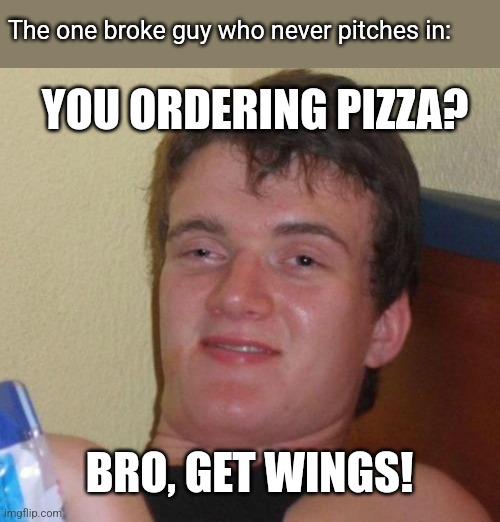 10 Guy Meme | YOU ORDERING PIZZA? BRO, GET WINGS! The one broke guy who never pitches in: | image tagged in memes,10 guy | made w/ Imgflip meme maker