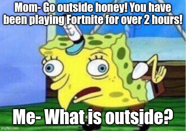 What's outside? | Mom- Go outside honey! You have been playing Fortnite for over 2 hours! Me- What is outside? | image tagged in memes,mocking spongebob | made w/ Imgflip meme maker