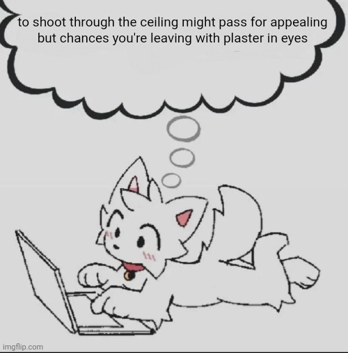 huh??? guh??? hwuh??? | to shoot through the ceiling might pass for appealing
but chances you're leaving with plaster in eyes | image tagged in huh guh hwuh | made w/ Imgflip meme maker