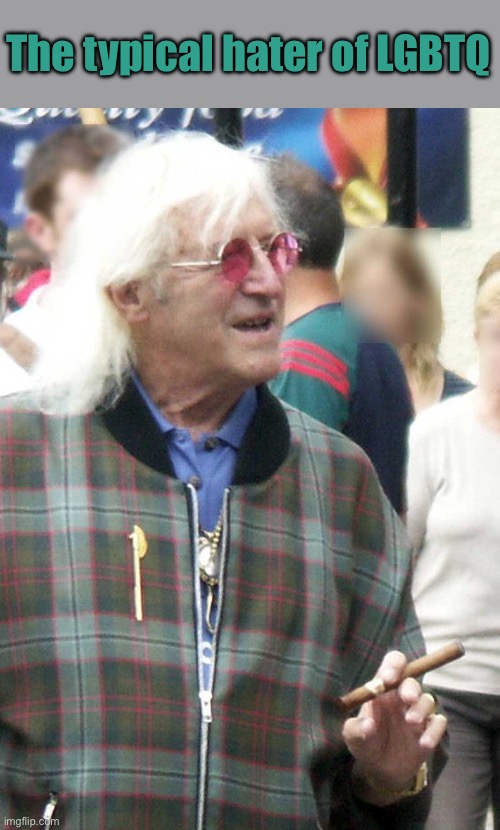 Jimmy Savile is the best way to represent homophobia also don’t listen to the haters, haters are pedophiles themselves | The typical hater of LGBTQ | image tagged in jimmy savile,homophobic,homophobia,pedophile,lgbt | made w/ Imgflip meme maker