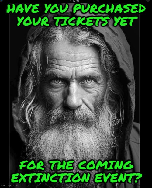 HAVE YOU PURCHASED YOUR TICKETS YET; FOR THE COMING EXTINCTION EVENT? | image tagged in homeless | made w/ Imgflip meme maker