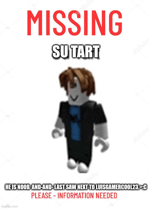 SU TART; HE IS NOOB  AND-AND- LAST SAW NEXT TO LUISGAMERCOOL23.>:C | image tagged in missing person,su tart,louisgamercool23,flamingo | made w/ Imgflip meme maker