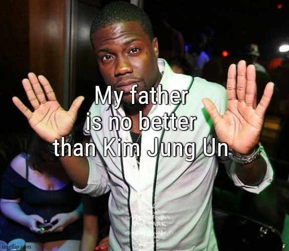 i hate him and i shouldnt be writing this but i mean it | My father is no better than Kim Jung Un | image tagged in kevin hart hands up | made w/ Imgflip meme maker