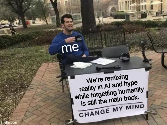 Change my mind | me; We’re remixing reality in AI and hype while forgetting humanity is still the main track. | image tagged in memes,change my mind | made w/ Imgflip meme maker