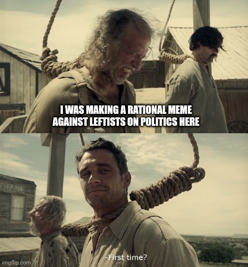 First time? | I WAS MAKING A RATIONAL MEME AGAINST LEFTISTS ON POLITICS HERE | image tagged in first time | made w/ Imgflip meme maker