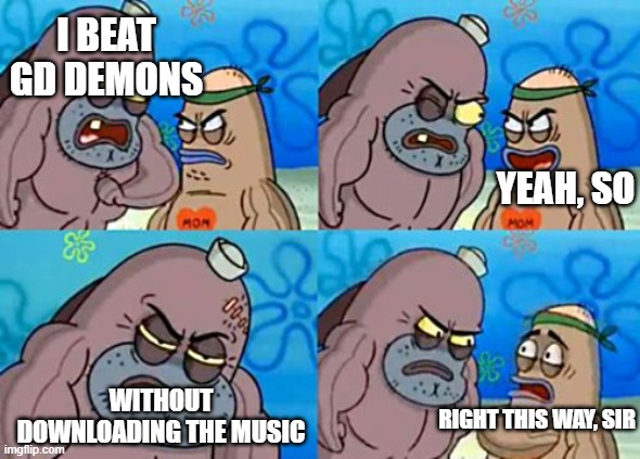 How Tough Are You | I BEAT GD DEMONS; YEAH, SO; WITHOUT DOWNLOADING THE MUSIC; RIGHT THIS WAY, SIR | image tagged in memes,how tough are you | made w/ Imgflip meme maker