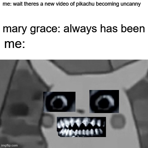 uncanny meme | me: wait theres a new video of pikachu becoming uncanny; mary grace: always has been; me: | image tagged in mr incredible becoming uncanny | made w/ Imgflip meme maker