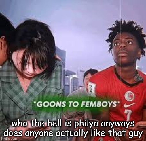 goons to femboys | who the hell is philya anyways does anyone actually like that guy | image tagged in goons to femboys | made w/ Imgflip meme maker