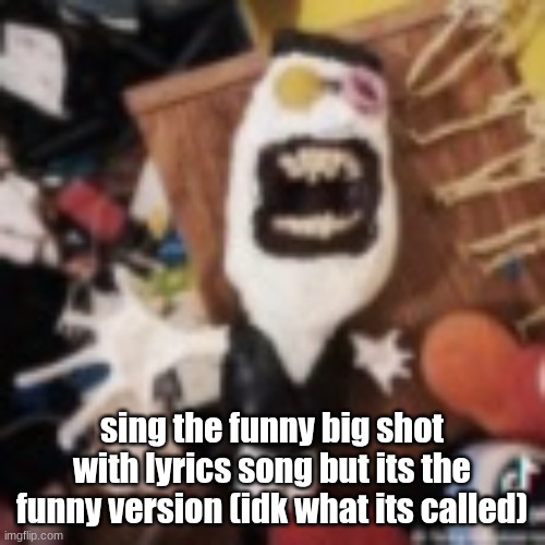 I'll start in comments! | sing the funny big shot with lyrics song but its the funny version (idk what its called) | image tagged in spamton g spamton,that's my fucking name,i am secret boss,from deltarune game | made w/ Imgflip meme maker