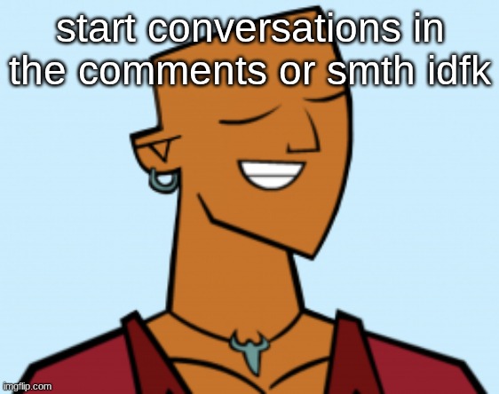 alejandro | start conversations in the comments or smth idfk | image tagged in alejandro | made w/ Imgflip meme maker