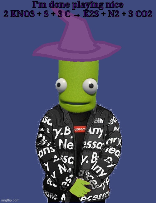 SPOOKY epilektoi drip | I'm done playing nice
2 KNO3 + S + 3 C → K2S + N2 + 3 CO2 | image tagged in spooky epilektoi drip | made w/ Imgflip meme maker