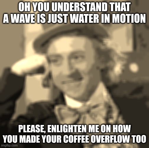 Centrale Limiet Stelling | OH YOU UNDERSTAND THAT A WAVE IS JUST WATER IN MOTION; PLEASE, ENLIGHTEN ME ON HOW YOU MADE YOUR COFFEE OVERFLOW TOO | image tagged in memes,creepy condescending wonka | made w/ Imgflip meme maker