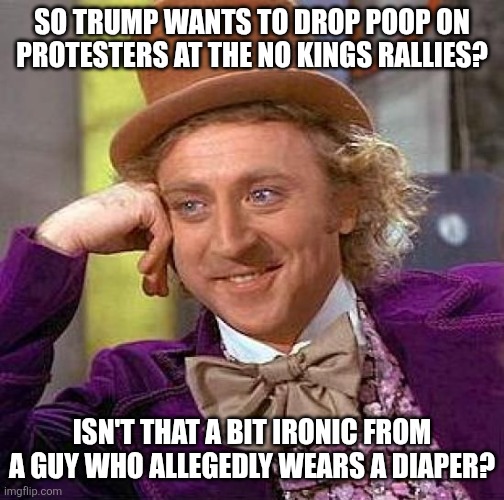 Someone is so full of sh*t | SO TRUMP WANTS TO DROP POOP ON PROTESTERS AT THE NO KINGS RALLIES? ISN'T THAT A BIT IRONIC FROM A GUY WHO ALLEGEDLY WEARS A DIAPER? | image tagged in trump,poop,maga,loves trump poop,irony,diaper | made w/ Imgflip meme maker