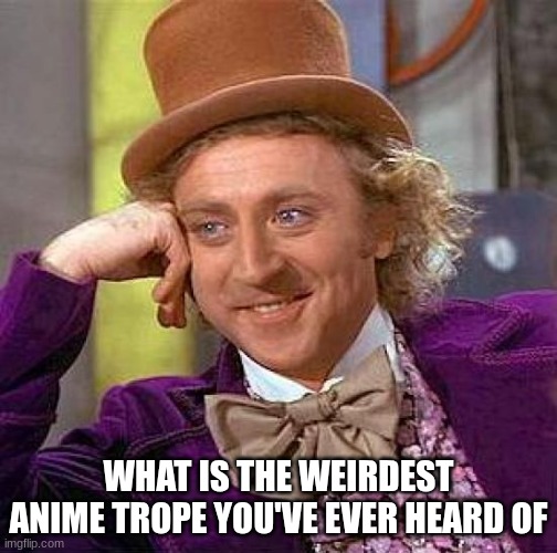 I'm curious. | WHAT IS THE WEIRDEST ANIME TROPE YOU'VE EVER HEARD OF | image tagged in memes,creepy condescending wonka | made w/ Imgflip meme maker