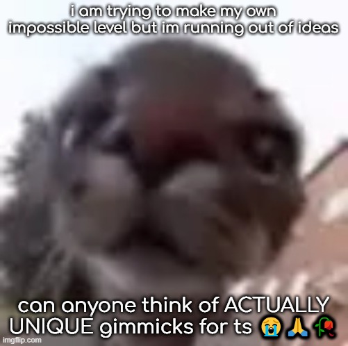 ur username will be in your parts i pinky promise | i am trying to make my own impossible level but im running out of ideas; can anyone think of ACTUALLY UNIQUE gimmicks for ts 😭🙏🥀 | image tagged in roundcat | made w/ Imgflip meme maker