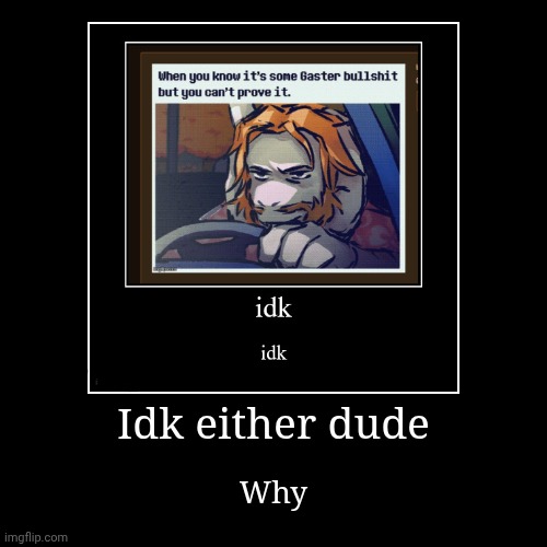 Idk either dude | Why | image tagged in funny,demotivationals | made w/ Imgflip demotivational maker