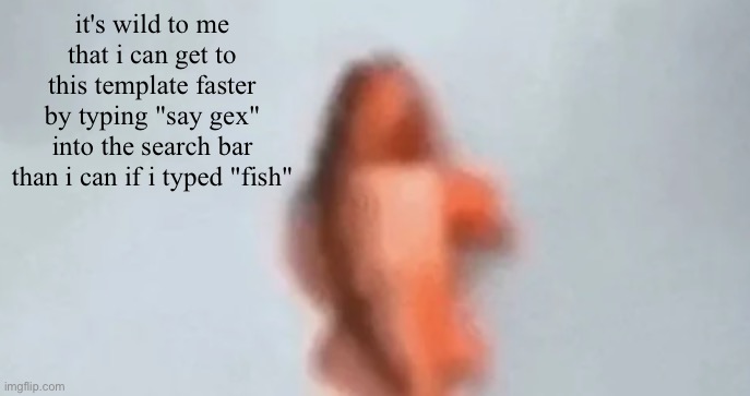 fish | it's wild to me that i can get to this template faster by typing "say gex" into the search bar than i can if i typed "fish" | image tagged in fish | made w/ Imgflip meme maker