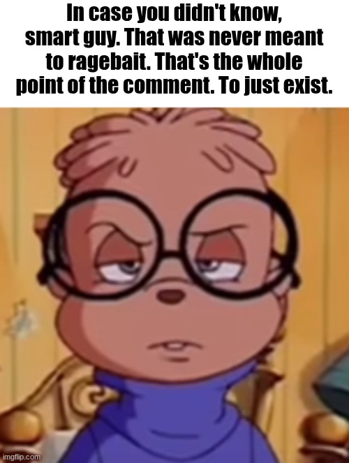 Annoyed Simon | In case you didn't know, smart guy. That was never meant to ragebait. That's the whole point of the comment. To just exist. | image tagged in annoyed simon | made w/ Imgflip meme maker