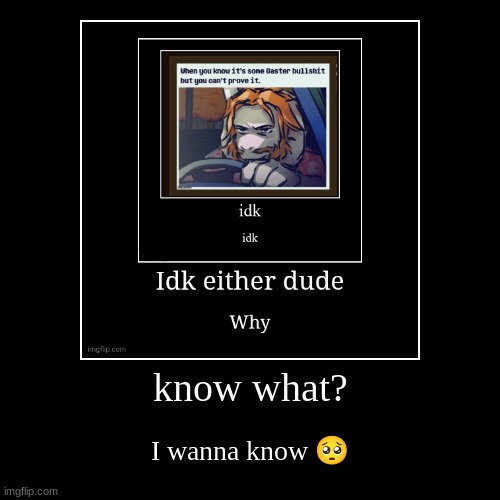 know what? | I wanna know ? | made w/ Imgflip demotivational maker