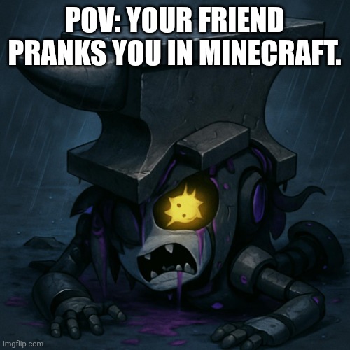 Murder drones cyn got crushed by an anvil. | POV: YOUR FRIEND PRANKS YOU IN MINECRAFT. | image tagged in murder drones cyn got crushed by an anvil | made w/ Imgflip meme maker