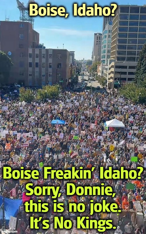 Boise, Idaho? Boise Freakin' Idaho?
Sorry, Donnie, 
this is no joke.
It's No Kings. | image tagged in no kings,serious,slap,trump,boise,idaho | made w/ Imgflip meme maker