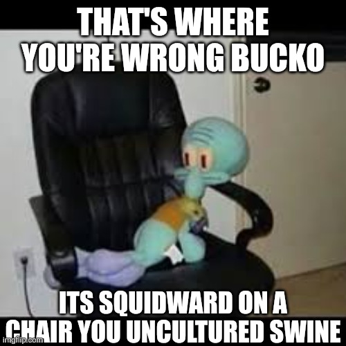 Squidward on a Chair | THAT'S WHERE YOU'RE WRONG BUCKO ITS SQUIDWARD ON A CHAIR YOU UNCULTURED SWINE | image tagged in squidward on a chair | made w/ Imgflip meme maker