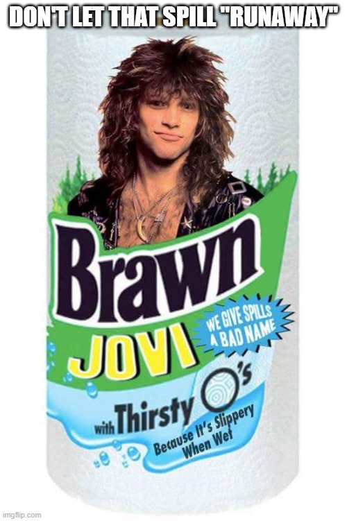 Brawn Jovi | DON'T LET THAT SPILL "RUNAWAY" | image tagged in bon jovi,music | made w/ Imgflip meme maker