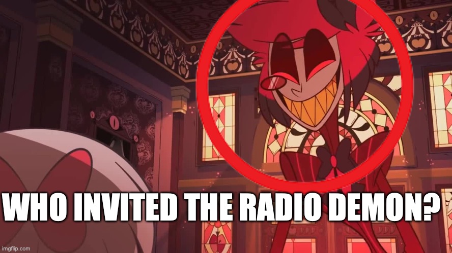 Happy Radio Demon | WHO INVITED THE RADIO DEMON? | image tagged in happy radio demon | made w/ Imgflip meme maker