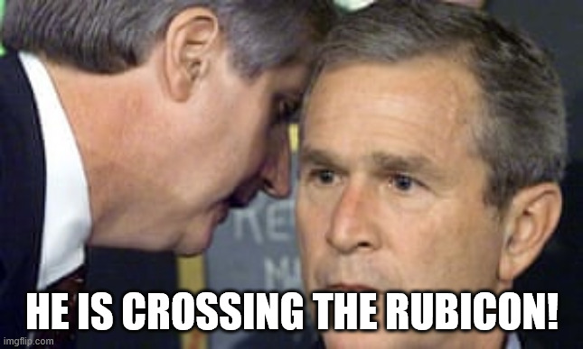 George Bush 9/11 | HE IS CROSSING THE RUBICON! | image tagged in george bush 9/11 | made w/ Imgflip meme maker