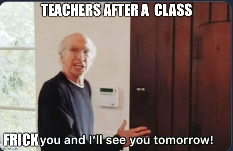 After a bad class | TEACHERS AFTER A CRAPPY CLASS; FRICK | image tagged in f k you i'll see you tomorrow | made w/ Imgflip meme maker