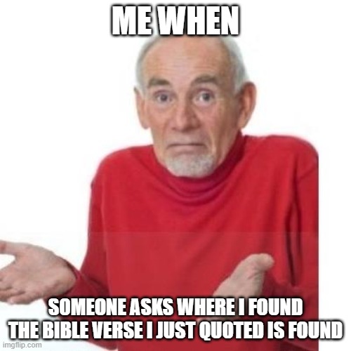 title | ME WHEN; SOMEONE ASKS WHERE I FOUND THE BIBLE VERSE I JUST QUOTED IS FOUND | image tagged in i guess ill die | made w/ Imgflip meme maker